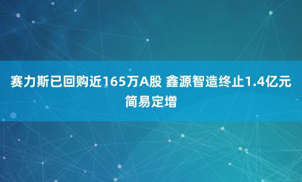 赛力斯已回购近165万A股 鑫源智造终止1.4亿元简易定增
