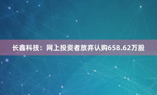 长鑫科技：网上投资者放弃认购658.62万股