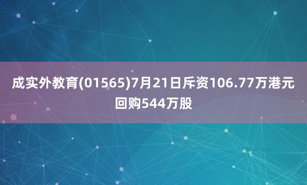 成实外教育(01565)7月21日斥资106.77万港元回购544万股