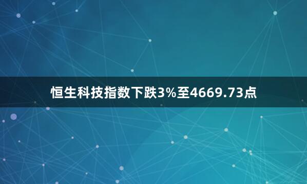 恒生科技指数下跌3%至4669.73点
