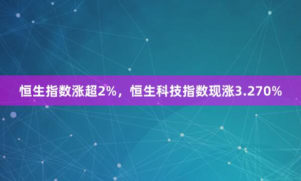 恒生指数涨超2%，恒生科技指数现涨3.270%