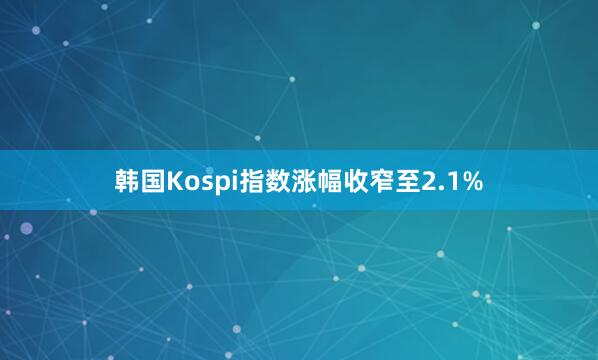 韩国Kospi指数涨幅收窄至2.1%