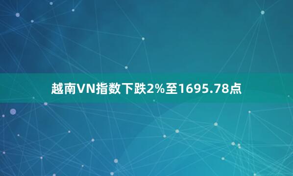 越南VN指数下跌2%至1695.78点