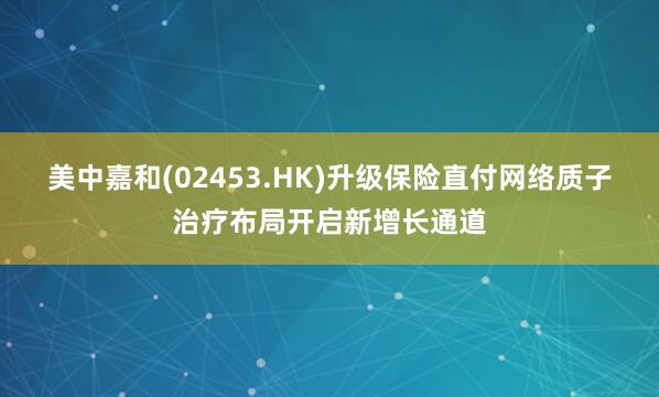 美中嘉和(02453.HK)升级保险直付网络　质子治疗布局开启新增长通道