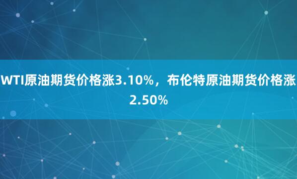 WTI原油期货价格涨3.10%，布伦特原油期货价格涨2.50%