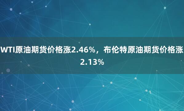 WTI原油期货价格涨2.46%，布伦特原油期货价格涨2.13%