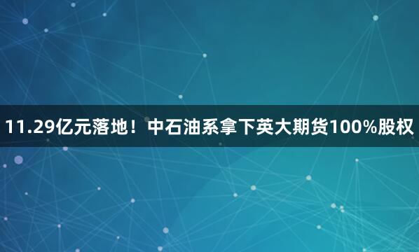11.29亿元落地！中石油系拿下英大期货100%股权