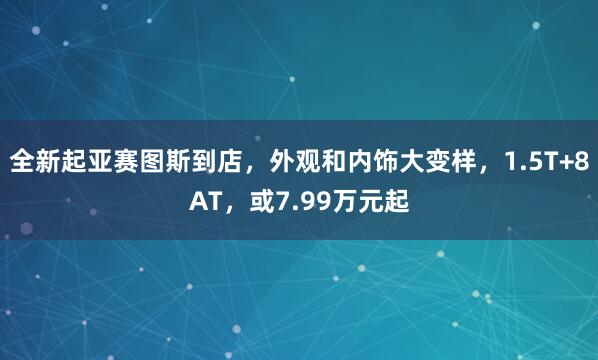 全新起亚赛图斯到店，外观和内饰大变样，1.5T+8AT，或7.99万元起