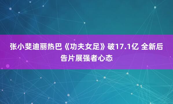 张小斐迪丽热巴《功夫女足》破17.1亿 全新后告片展强者心态