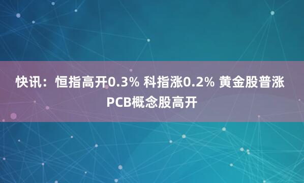 快讯：恒指高开0.3% 科指涨0.2% 黄金股普涨 PCB概念股高开