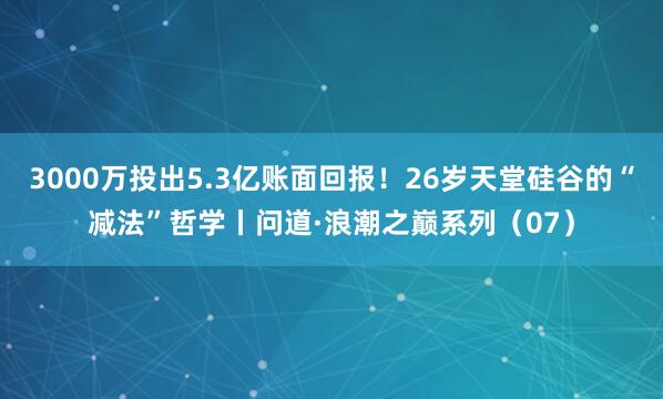 3000万投出5.3亿账面回报！26岁天堂硅谷的“减法”哲学丨问道·浪潮之巅系列（07）