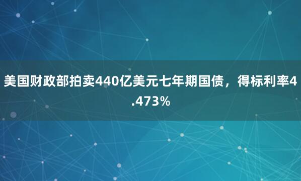 美国财政部拍卖440亿美元七年期国债，得标利率4.473%
