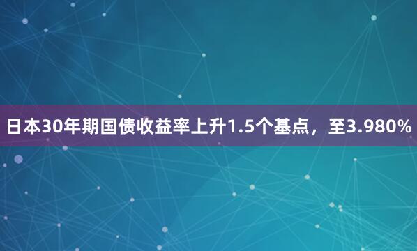 日本30年期国债收益率上升1.5个基点，至3.980%