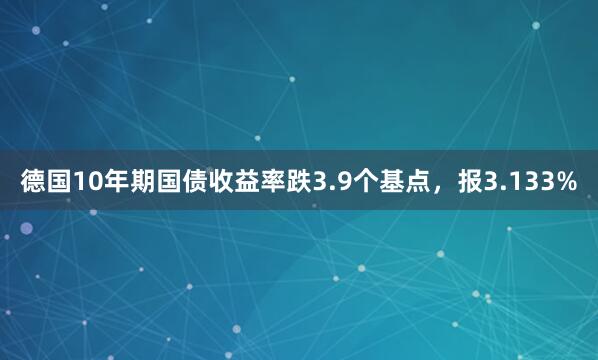 德国10年期国债收益率跌3.9个基点，报3.133%