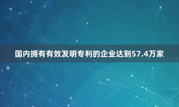 国内拥有有效发明专利的企业达到57.4万家