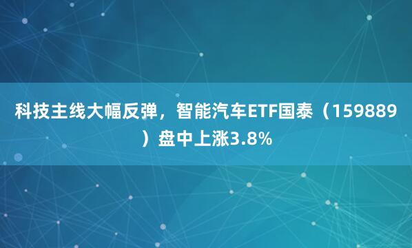 科技主线大幅反弹，智能汽车ETF国泰（159889）盘中上涨3.8%