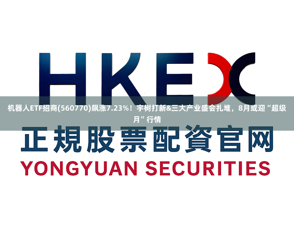 机器人ETF招商(560770)飙涨7.23%！宇树打新&三大产业盛会扎堆，8月或迎“超级月”行情
