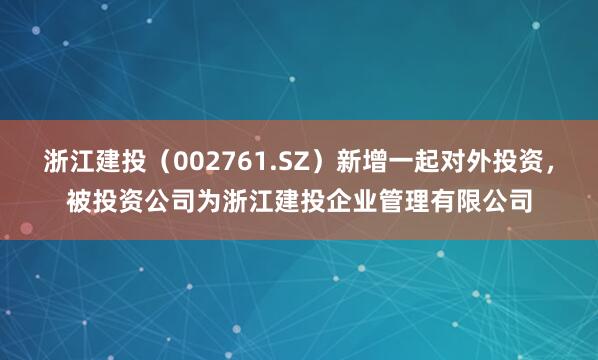 浙江建投(002761.SZ)新增一起对外投资,被投资公司为浙江建投企业管理有限公司
