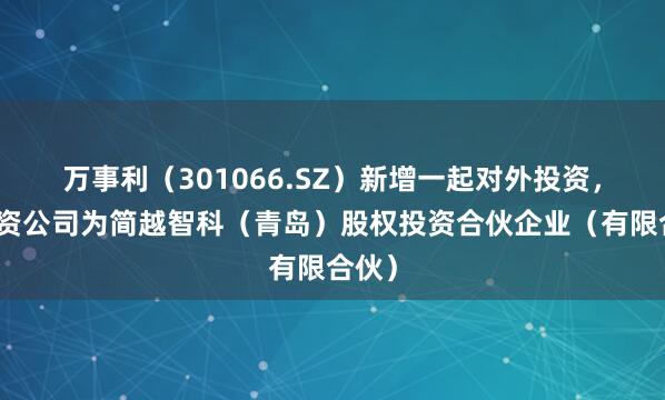 万事利(301066.SZ)新增一起对外投资,被投资公司为简越智科(青岛)股权投资合伙企业(有限合伙)
