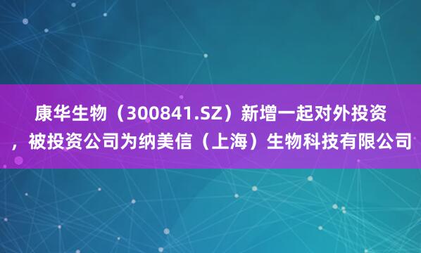 康华生物(300841.SZ)新增一起对外投资,被投资公司为纳美信(上海)生物科技有限公司
