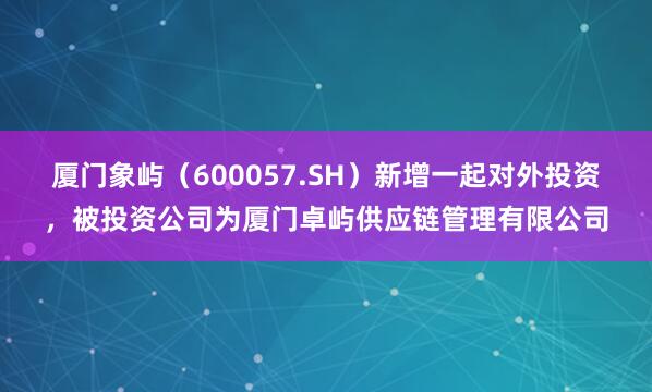 厦门象屿(600057.SH)新增一起对外投资,被投资公司为厦门卓屿供应链管理有限公司
