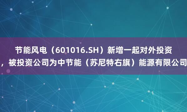 节能风电(601016.SH)新增一起对外投资,被投资公司为中节能(苏尼特右旗)能源有限公司