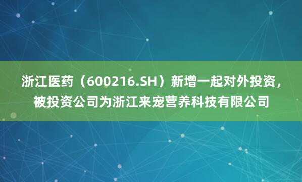 浙江医药(600216.SH)新增一起对外投资,被投资公司为浙江来宠营养科技有限公司