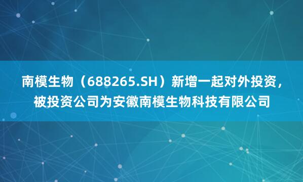 南模生物(688265.SH)新增一起对外投资,被投资公司为安徽南模生物科技有限公司