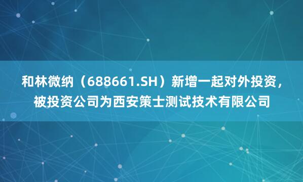和林微纳(688661.SH)新增一起对外投资,被投资公司为西安策士测试技术有限公司
