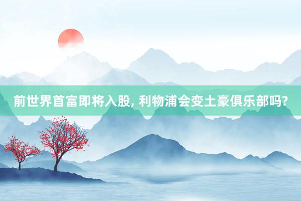前世界首富即将入股, 利物浦会变土豪俱乐部吗?
