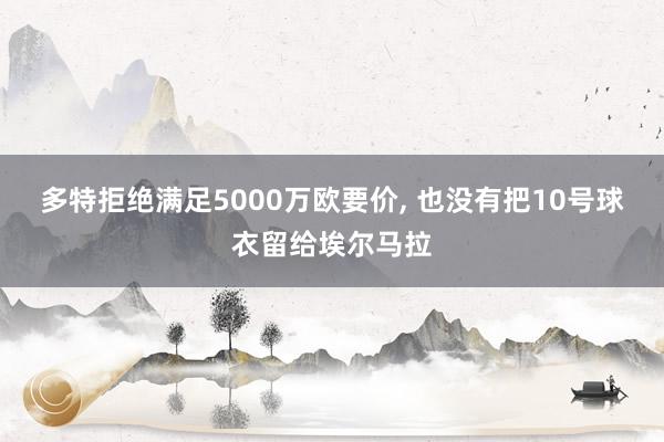 多特拒绝满足5000万欧要价, 也没有把10号球衣留给埃尔马拉