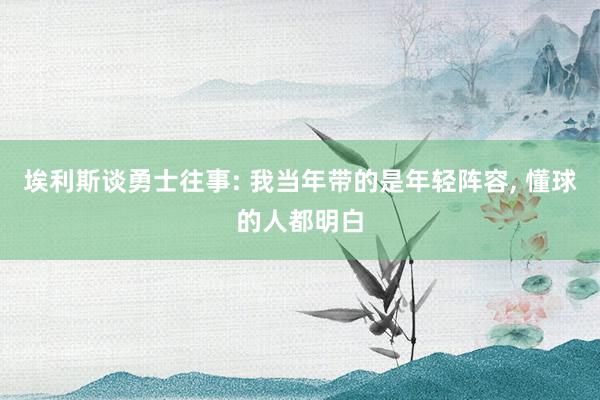 埃利斯谈勇士往事: 我当年带的是年轻阵容, 懂球的人都明白