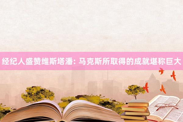 经纪人盛赞维斯塔潘: 马克斯所取得的成就堪称巨大