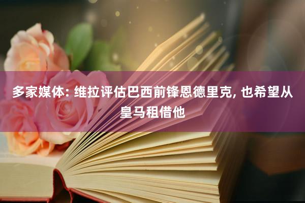 多家媒体: 维拉评估巴西前锋恩德里克, 也希望从皇马租借他