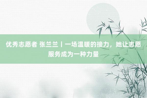 优秀志愿者 张兰兰丨一场温暖的接力,她让志愿服务成为一种力量