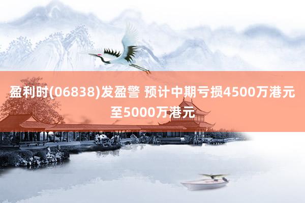 盈利时(06838)发盈警 预计中期亏损4500万港元至5000万港元