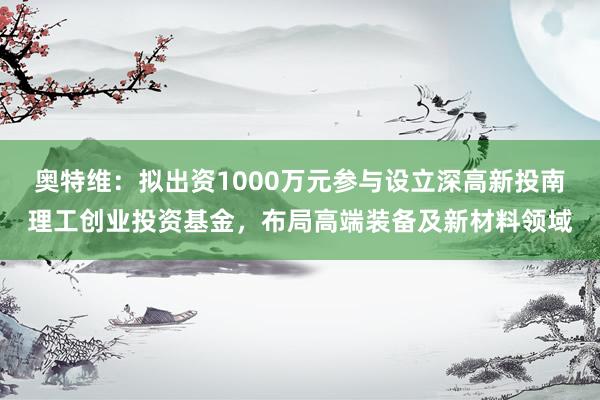 奥特维：拟出资1000万元参与设立深高新投南理工创业投资基金，布局高端装备及新材料领域