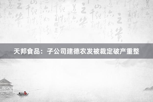 天邦食品：子公司建德农发被裁定破产重整