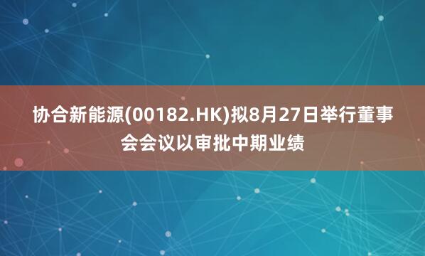 协合新能源(00182.HK)拟8月27日举行董事会会议以审批中期业绩