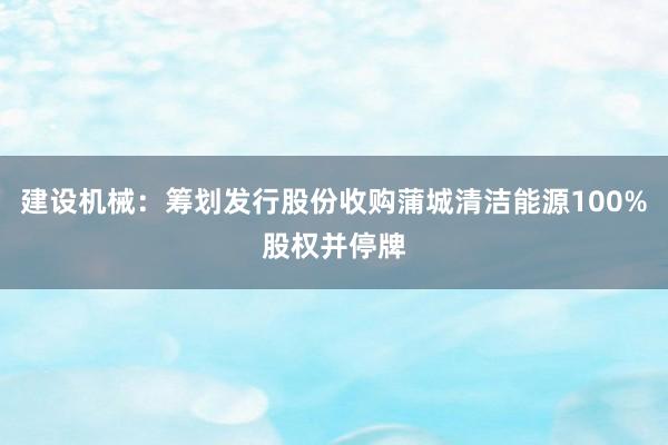 建设机械：筹划发行股份收购蒲城清洁能源100%股权并停牌