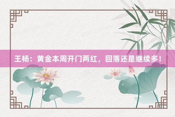 王杨:黄金本周开门两红,回落还是继续多!