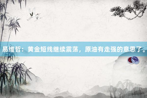 易维哲:黄金短线继续震荡,原油有走强的意思了。
