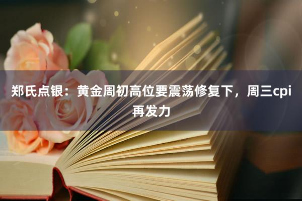 郑氏点银:黄金周初高位要震荡修复下,周三cpi再发力