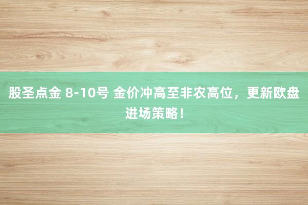 股圣点金 8-10号 金价冲高至非农高位，更新欧盘进场策略！