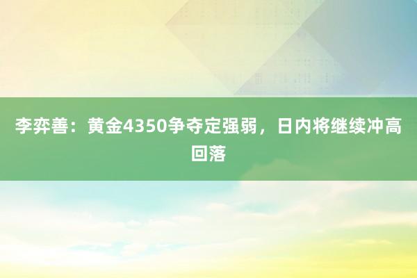 李弈善：黄金4350争夺定强弱，日内将继续冲高回落