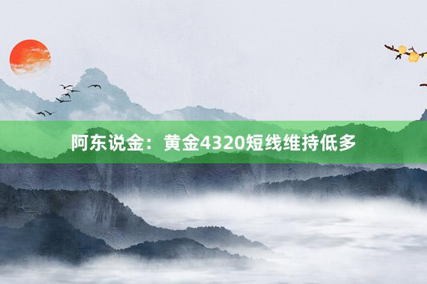 阿东说金：黄金4320短线维持低多