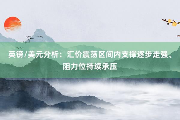 英镑/美元分析：汇价震荡区间内支撑逐步走强、阻力位持续承压