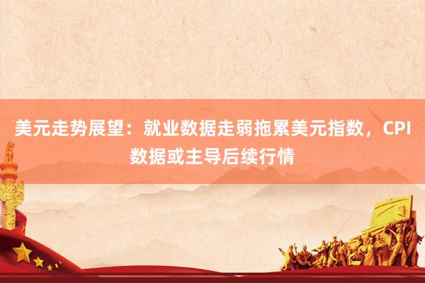 美元走势展望：就业数据走弱拖累美元指数，CPI数据或主导后续行情