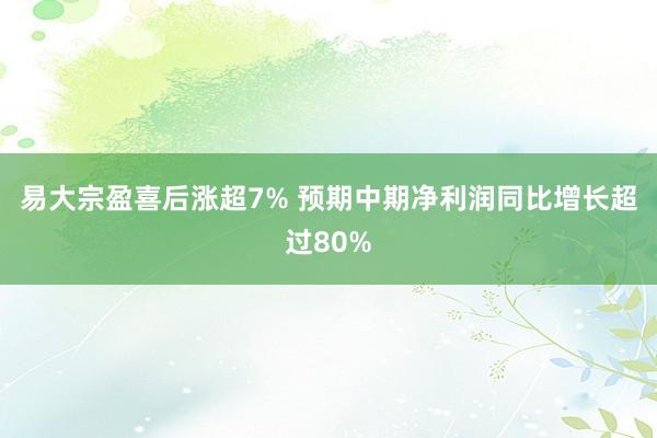 易大宗盈喜后涨超7% 预期中期净利润同比增长超过80%