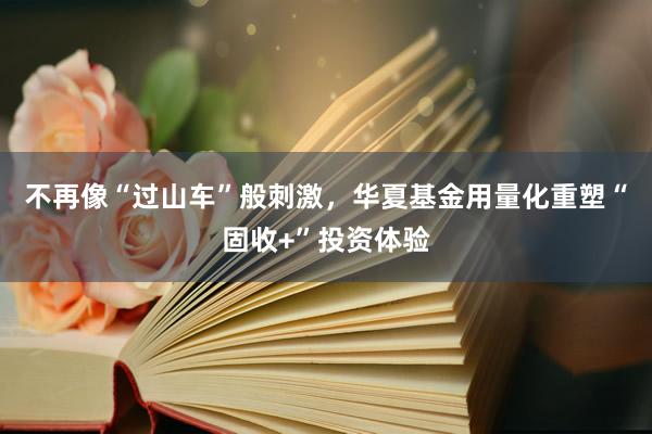 不再像“过山车”般刺激，华夏基金用量化重塑“固收+”投资体验